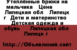 Утеплённые брюки на мальчика › Цена ­ 500 - Липецкая обл., Липецк г. Дети и материнство » Детская одежда и обувь   . Липецкая обл.,Липецк г.